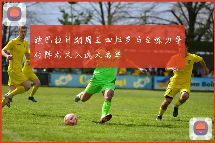 迪巴拉计划周五回归罗马合练力争对阵尤文入选大名单