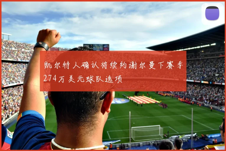 凯尔特人确认将续约谢尔曼下赛季274万美元球队选项