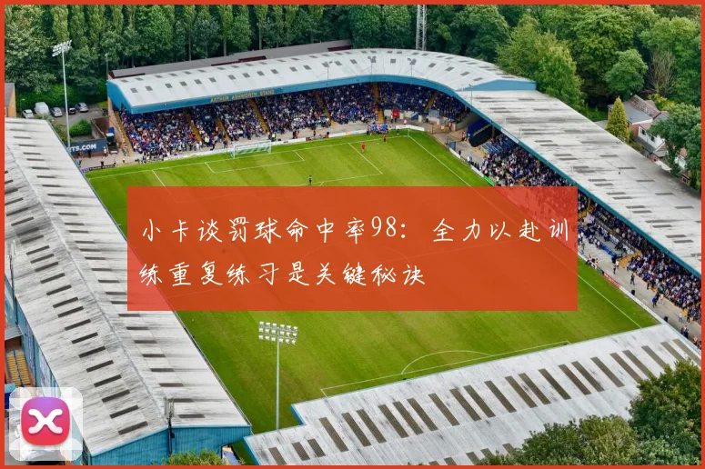小卡谈罚球命中率98：全力以赴训练重复练习是关键秘诀