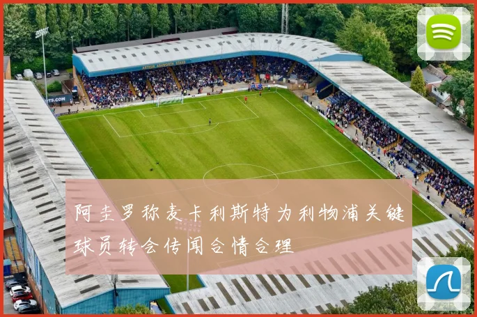 阿圭罗称麦卡利斯特为利物浦关键球员转会传闻合情合理