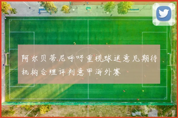 阿尔贝蒂尼呼吁重视球迷意见期待机构合理评判意甲海外赛