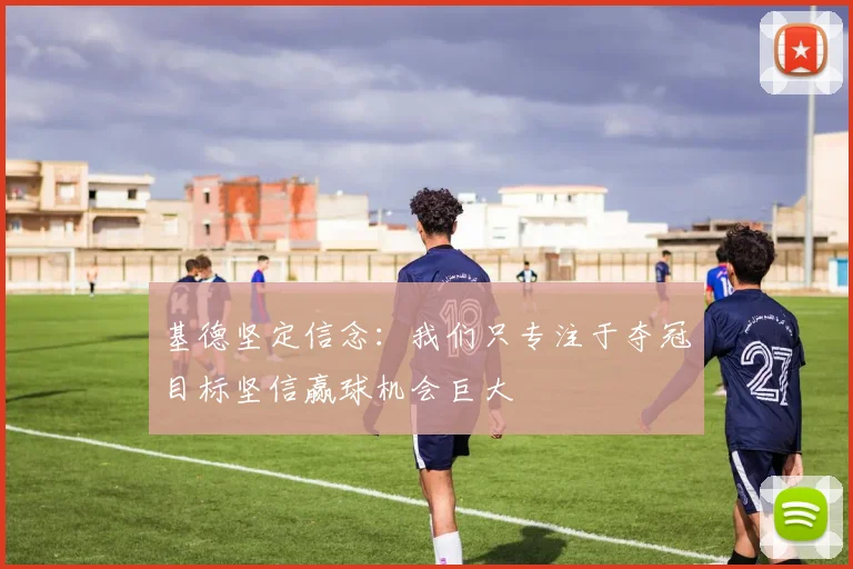 基德坚定信念：我们只专注于夺冠目标坚信赢球机会巨大