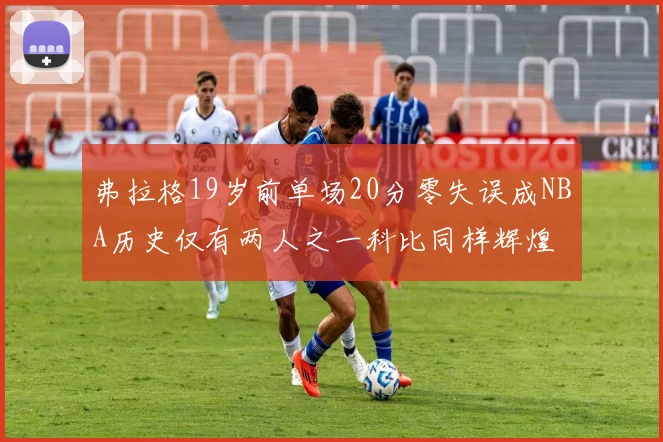 弗拉格19岁前单场20分零失误成NBA历史仅有两人之一科比同样辉煌