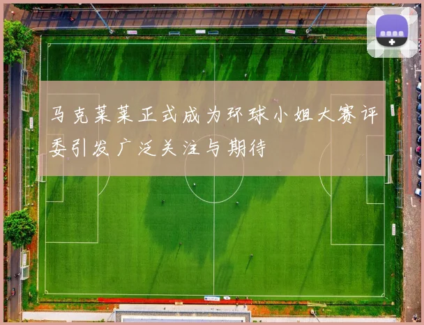 马克莱莱正式成为环球小姐大赛评委引发广泛关注与期待