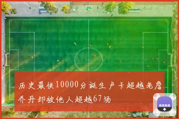 历史最快10000分诞生卢卡超越老詹乔丹却被他人超越67场