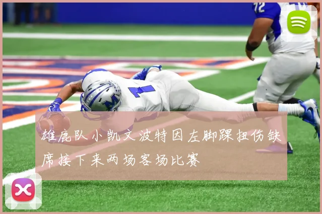 雄鹿队小凯文波特因左脚踝扭伤缺席接下来两场客场比赛
