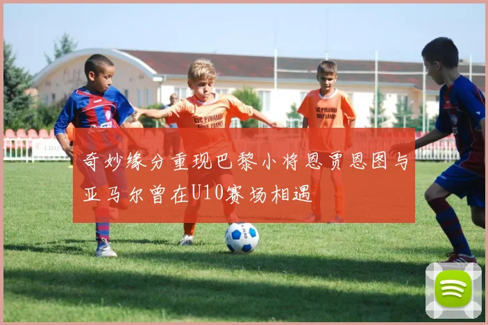 奇妙缘分重现巴黎小将恩贾恩图与亚马尔曾在U10赛场相遇