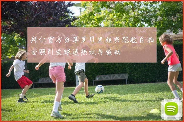 拜仁官方分享罗贝里经典怼脸自拍合照引发球迷热议与感动