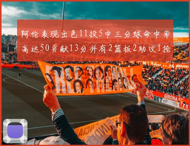 阿伦表现出色11投5中三分球命中率高达50贡献13分并有2篮板2助攻1抢断1盖帽