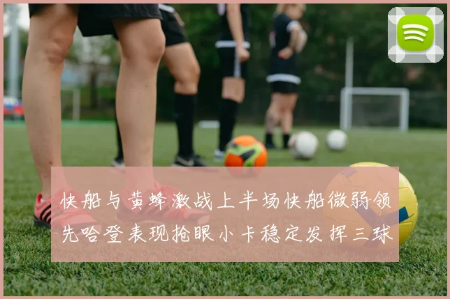 快船与黄蜂激战上半场快船微弱领先哈登表现抢眼小卡稳定发挥三球状态起伏