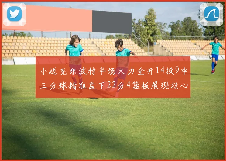 小迈克尔波特半场火力全开14投9中三分球精准轰下22分4篮板展现核心实力