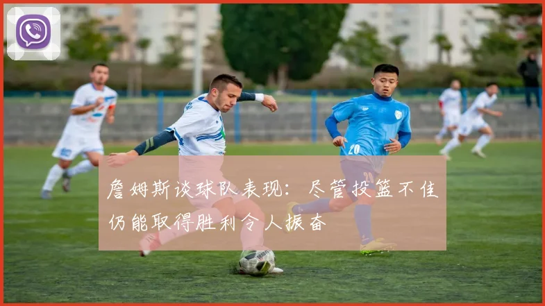詹姆斯谈球队表现：尽管投篮不佳仍能取得胜利令人振奋