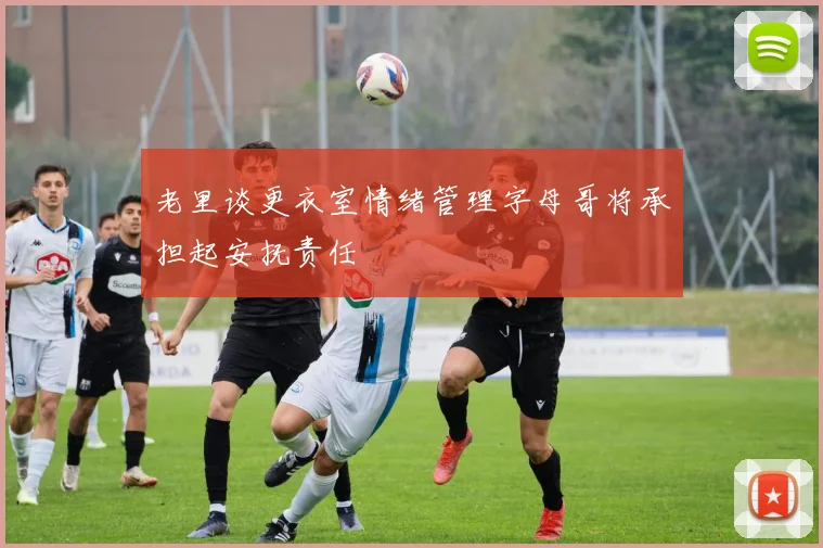 老里谈更衣室情绪管理字母哥将承担起安抚责任