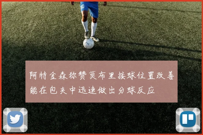 阿特金森称赞莫布里接球位置改善能在包夹中迅速做出分球反应