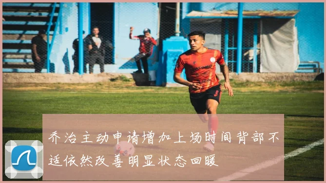 乔治主动申请增加上场时间背部不适依然改善明显状态回暖