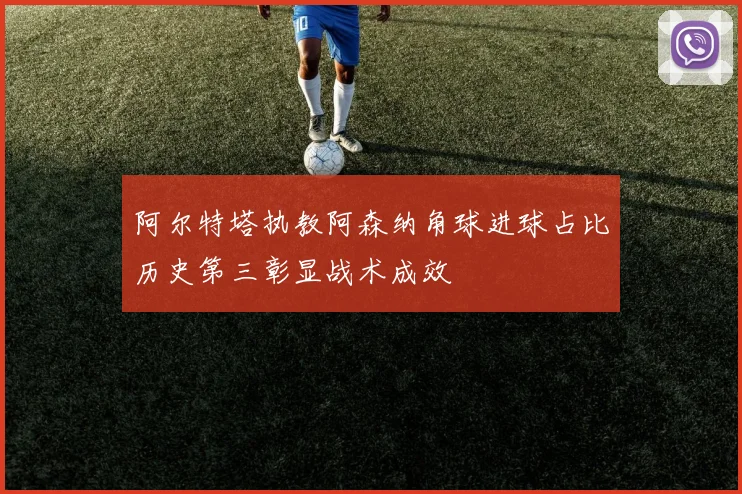 阿尔特塔执教阿森纳角球进球占比历史第三彰显战术成效