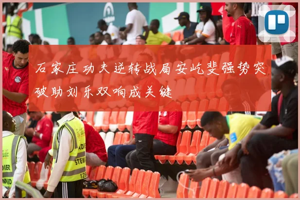 石家庄功夫逆转战局安屹斐强势突破助刘乐双响成关键