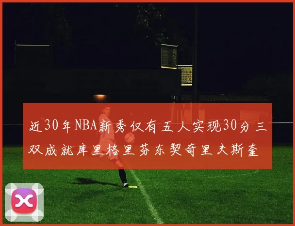 近30年NBA新秀仅有五人实现30分三双成就库里格里芬东契奇里夫斯奎因