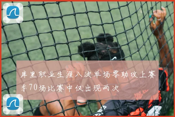 库里职业生涯八次单场零助攻上赛季70场比赛中仅出现两次