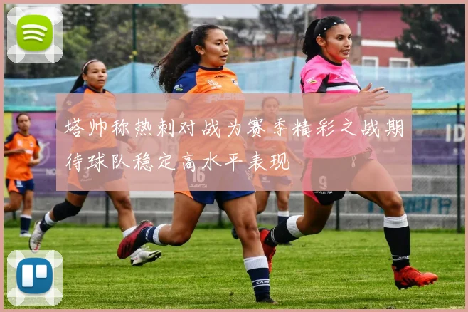 塔帅称热刺对战为赛季精彩之战期待球队稳定高水平表现