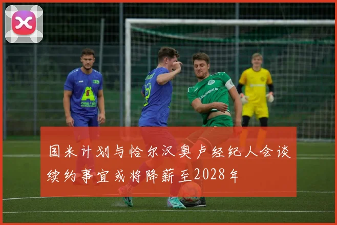 国米计划与恰尔汉奥卢经纪人会谈续约事宜或将降薪至2028年