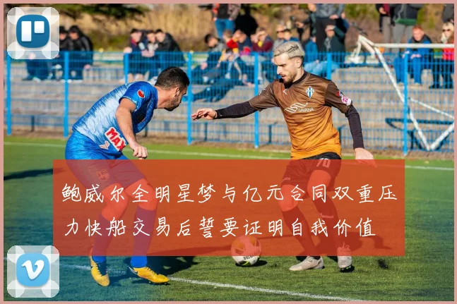 鲍威尔全明星梦与亿元合同双重压力快船交易后誓要证明自我价值