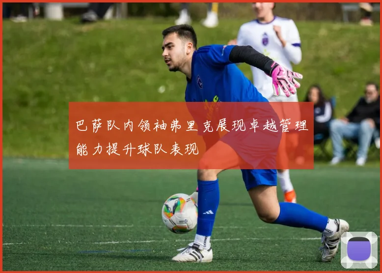 巴萨队内领袖弗里克展现卓越管理能力提升球队表现