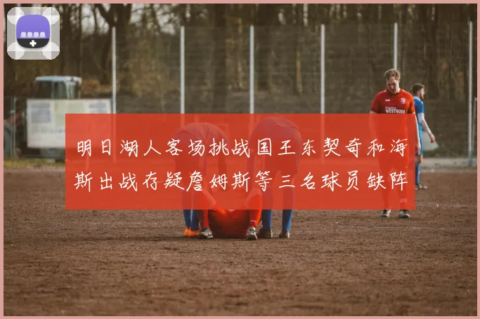 明日湖人客场挑战国王东契奇和海斯出战存疑詹姆斯等三名球员缺阵