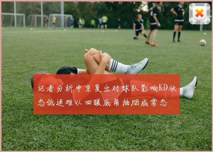 记者分析申京复出对球队影响KD状态低迷难以回暖底角抽烟成常态