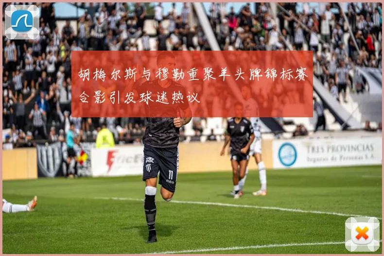 胡梅尔斯与穆勒重聚羊头牌锦标赛合影引发球迷热议