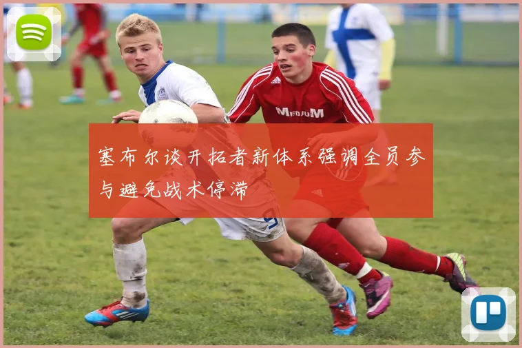 塞布尔谈开拓者新体系强调全员参与避免战术停滞