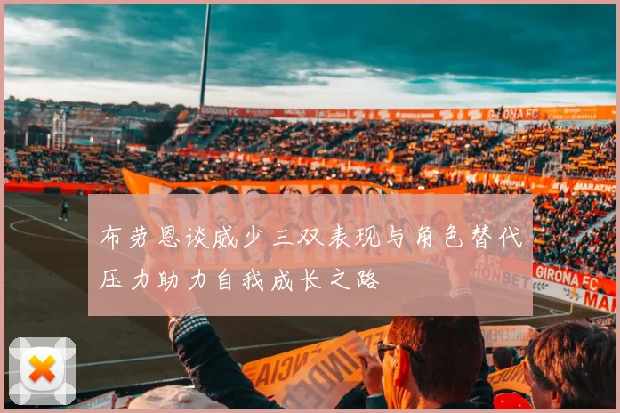 布劳恩谈威少三双表现与角色替代压力助力自我成长之路