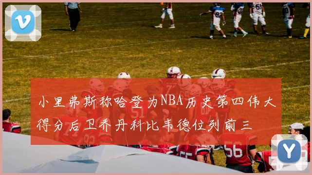 小里弗斯称哈登为NBA历史第四伟大得分后卫乔丹科比韦德位列前三
