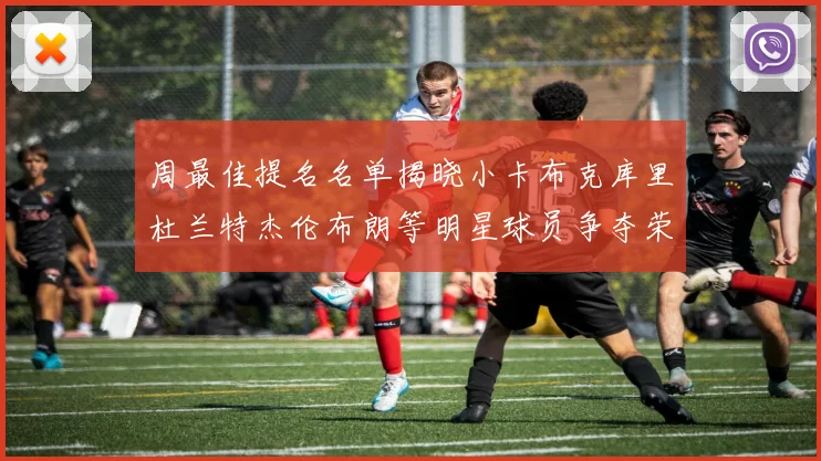 周最佳提名名单揭晓小卡布克库里杜兰特杰伦布朗等明星球员争夺荣誉