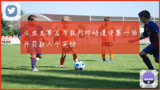 法尔克赛后与裁判对峙遭停赛一场并罚款八千英镑