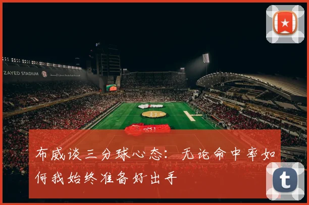 布威谈三分球心态：无论命中率如何我始终准备好出手