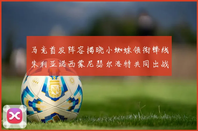 马竞首发阵容揭晓小蜘蛛领衔锋线朱利亚诺西蒙尼瑟尔洛特共同出战