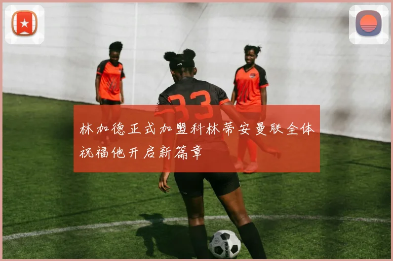 林加德正式加盟科林蒂安曼联全体祝福他开启新篇章