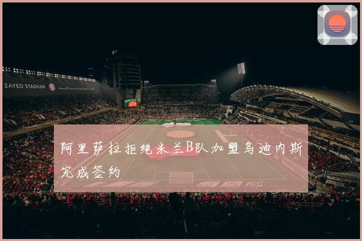 阿里萨拉拒绝米兰B队加盟乌迪内斯完成签约