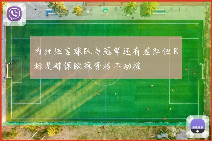 内托坦言球队与冠军还有差距但目标是确保欧冠资格不动摇