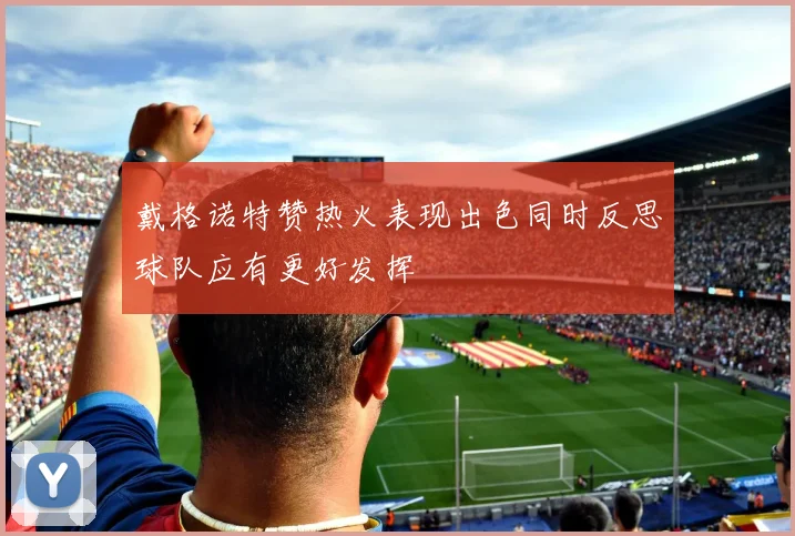 戴格诺特赞热火表现出色同时反思球队应有更好发挥