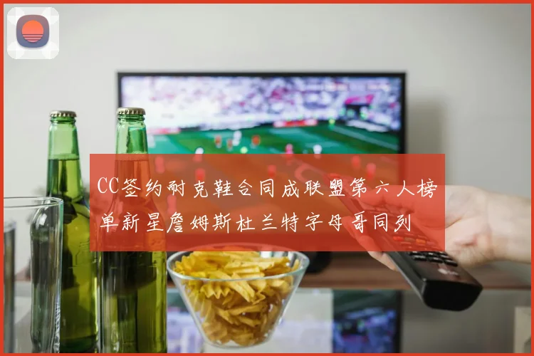 CC签约耐克鞋合同成联盟第六人榜单新星詹姆斯杜兰特字母哥同列