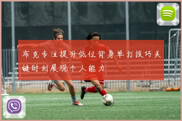 布克专注提升低位背身单打技巧关键时刻展现个人能力