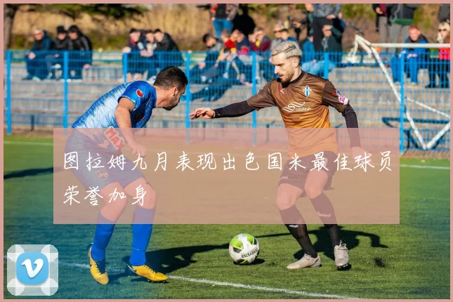 图拉姆九月表现出色国米最佳球员荣誉加身