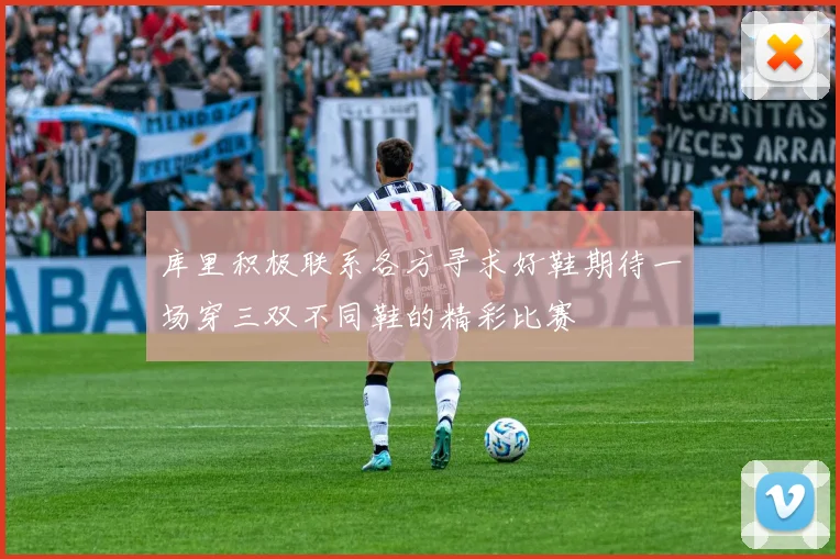 库里积极联系各方寻求好鞋期待一场穿三双不同鞋的精彩比赛
