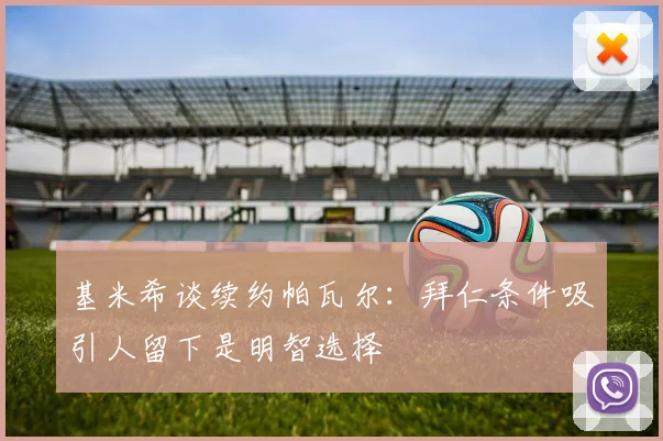 基米希谈续约帕瓦尔：拜仁条件吸引人留下是明智选择