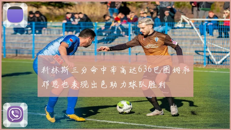 科林斯三分命中率高达636巴图姆和邓恩也表现出色助力球队胜利