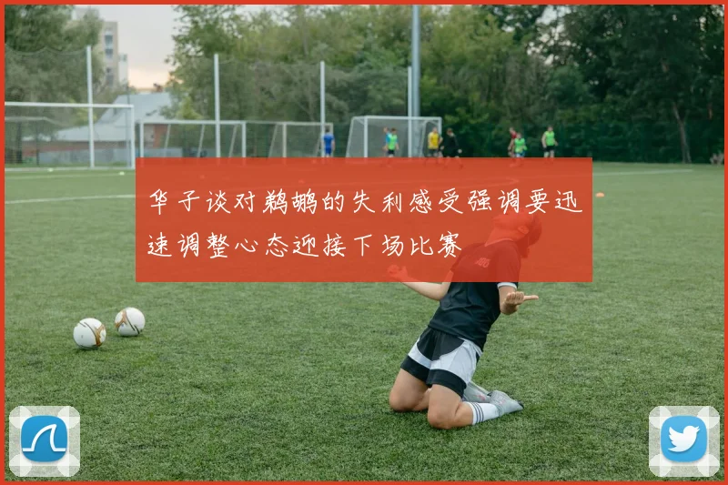 华子谈对鹈鹕的失利感受强调要迅速调整心态迎接下场比赛