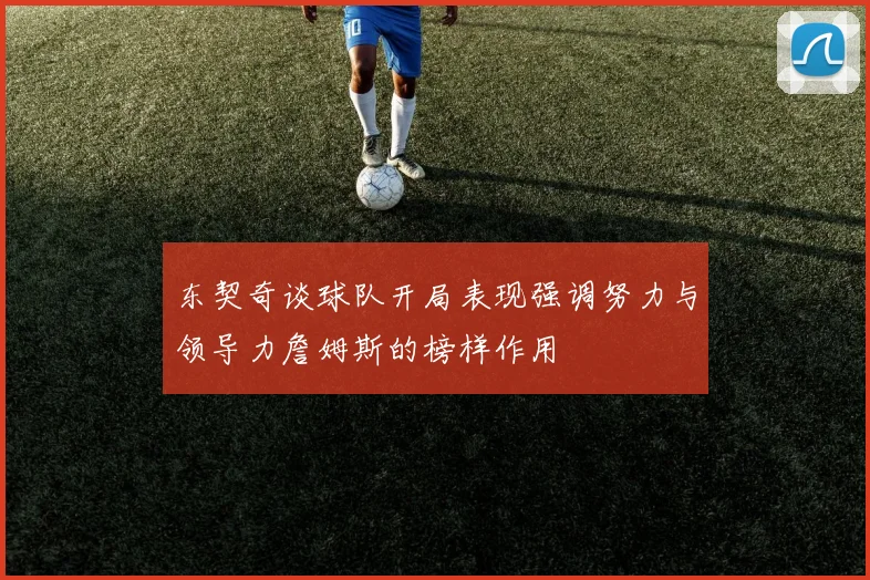 东契奇谈球队开局表现强调努力与领导力詹姆斯的榜样作用