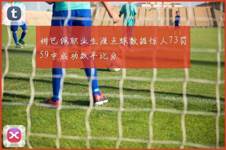 姆巴佩职业生涯点球数据惊人73罚59中成功扳平比分